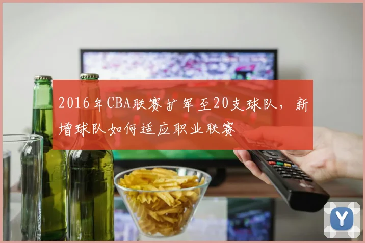 2016年CBA联赛扩军至20支球队，新增球队如何适应职业联赛