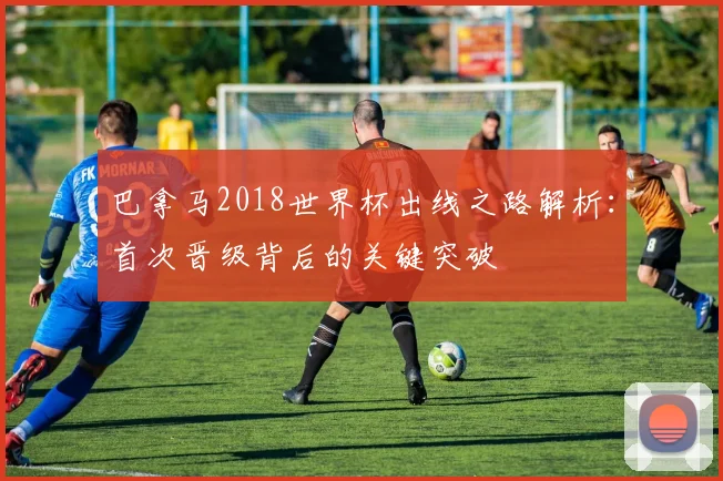 巴拿马2018世界杯出线之路解析：首次晋级背后的关键突破