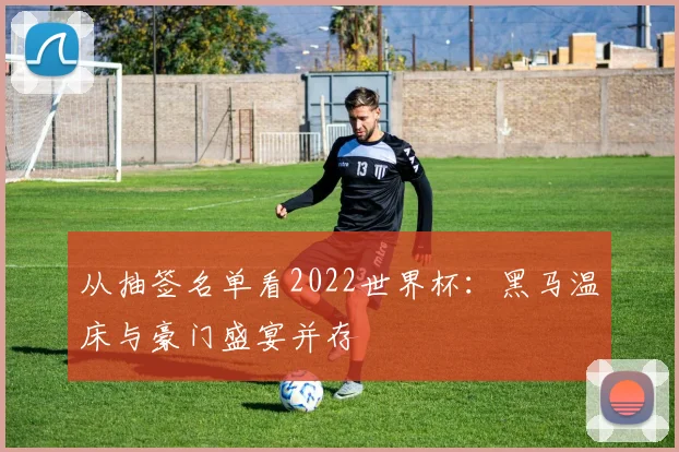 从抽签名单看2022世界杯：黑马温床与豪门盛宴并存