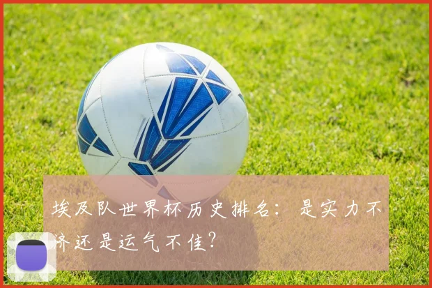 埃及队世界杯历史排名：是实力不济还是运气不佳？